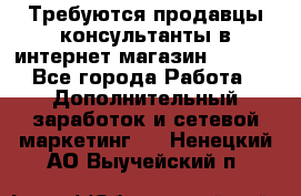 Требуются продавцы-консультанты в интернет-магазин ESSENS - Все города Работа » Дополнительный заработок и сетевой маркетинг   . Ненецкий АО,Выучейский п.